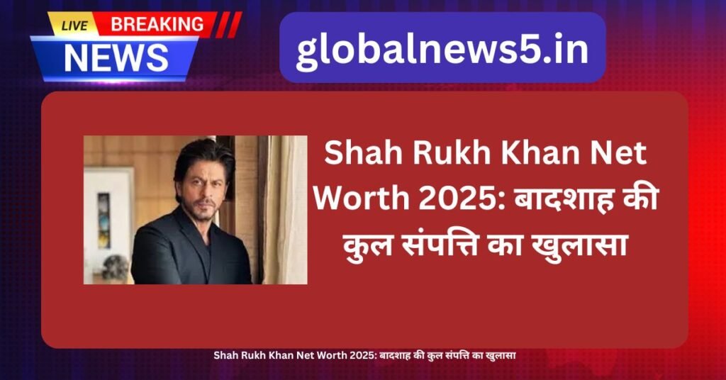 Shah Rukh Khan Net Worth 2025: बादशाह की कुल संपत्ति का खुलासा