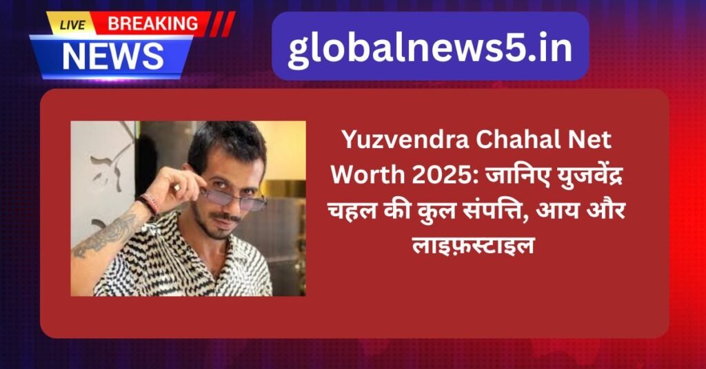 Yuzvendra Chahal Net Worth 2025: जानिए युजवेंद्र चहल की कुल संपत्ति, आय और लाइफ़स्टाइल